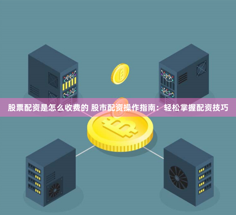 股票配资是怎么收费的 股市配资操作指南：轻松掌握配资技巧