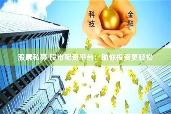 股票私募 股市配资平台：助你投资更轻松