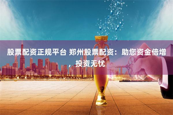 股票配资正规平台 郑州股票配资：助您资金倍增，投资无忧
