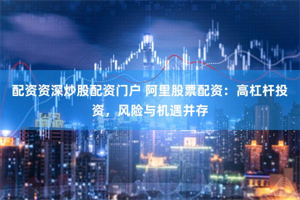 配资资深炒股配资门户 阿里股票配资：高杠杆投资，风险与机遇并存