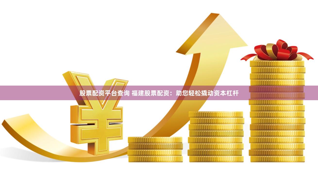 股票配资平台查询 福建股票配资：助您轻松撬动资本杠杆