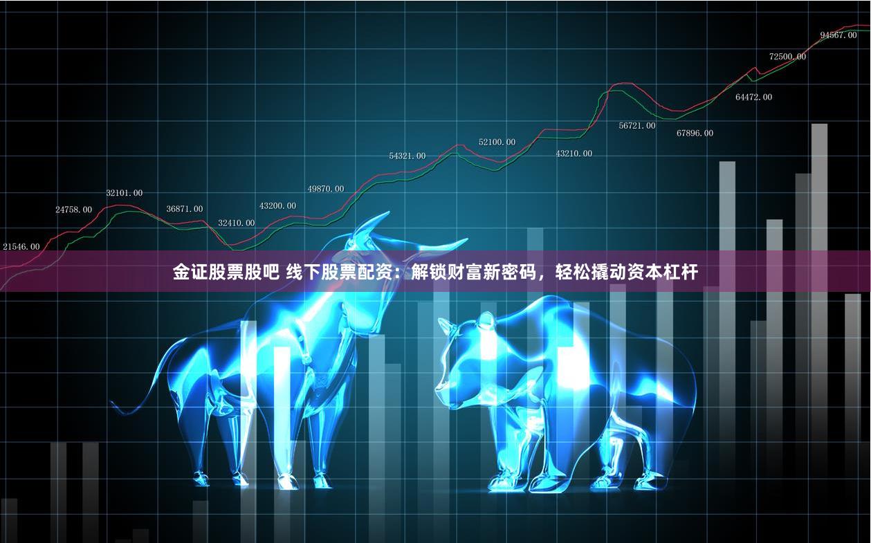 金证股票股吧 线下股票配资：解锁财富新密码，轻松撬动资本杠杆