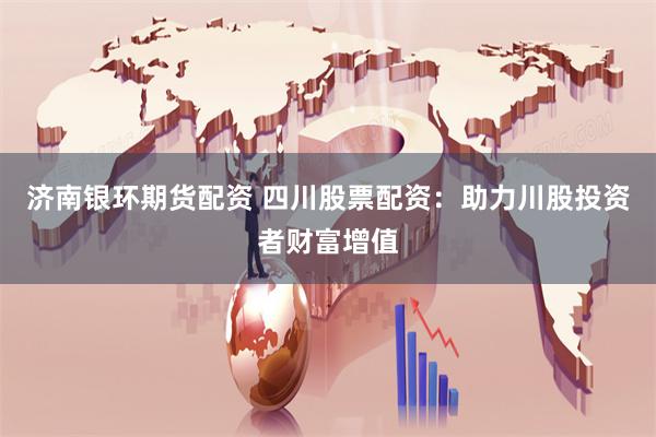 济南银环期货配资 四川股票配资：助力川股投资者财富增值
