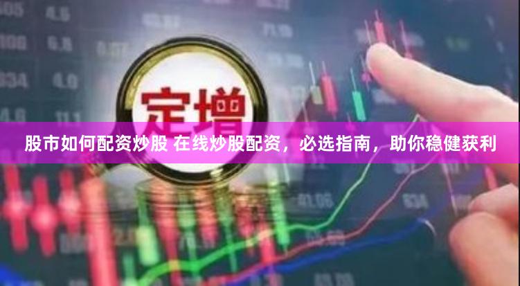 股市如何配资炒股 在线炒股配资，必选指南，助你稳健获利
