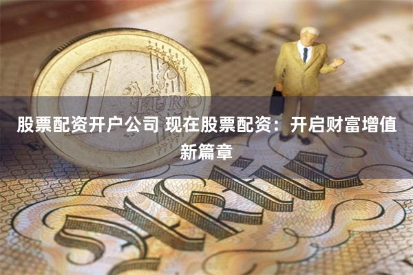股票配资开户公司 现在股票配资：开启财富增值新篇章