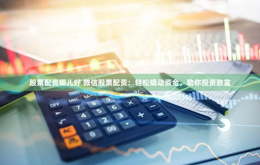 股票配资哪儿好 微信股票配资：轻松撬动资金，助你投资致富