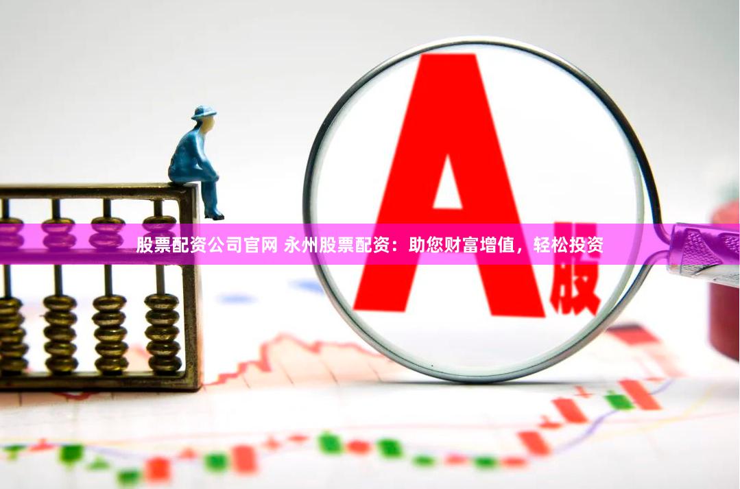 股票配资公司官网 永州股票配资：助您财富增值，轻松投资