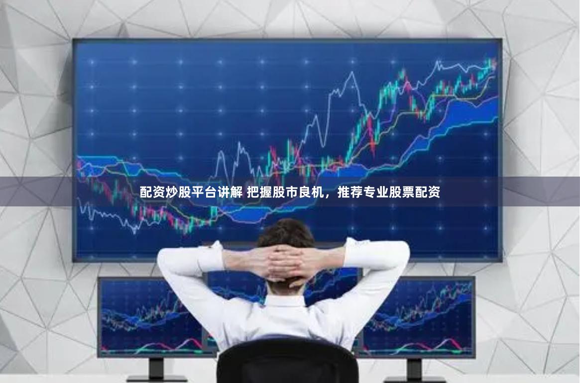 配资炒股平台讲解 把握股市良机，推荐专业股票配资