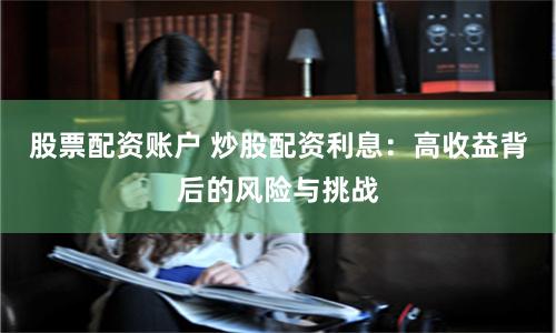 股票配资账户 炒股配资利息：高收益背后的风险与挑战
