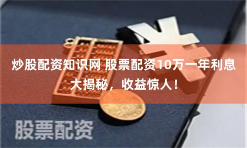 炒股配资知识网 股票配资10万一年利息大揭秘，收益惊人！