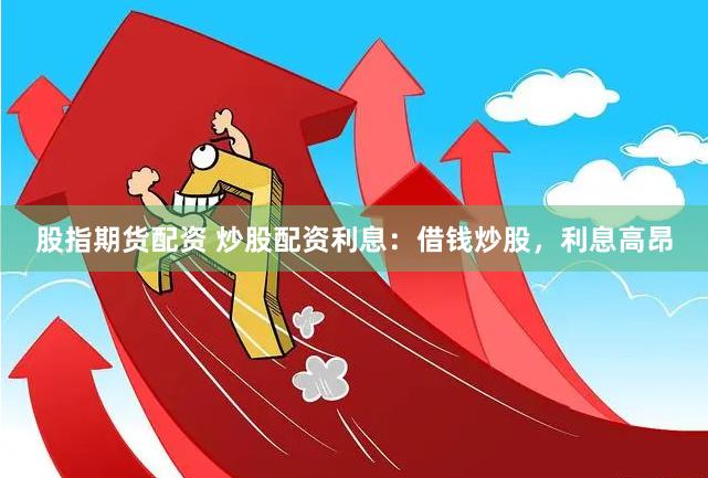 股指期货配资 炒股配资利息：借钱炒股，利息高昂