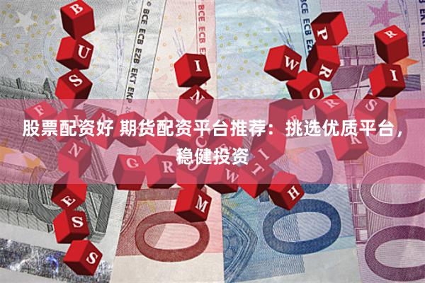 股票配资好 期货配资平台推荐：挑选优质平台，稳健投资