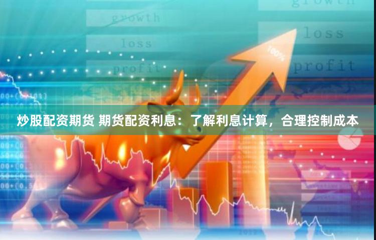 炒股配资期货 期货配资利息：了解利息计算，合理控制成本