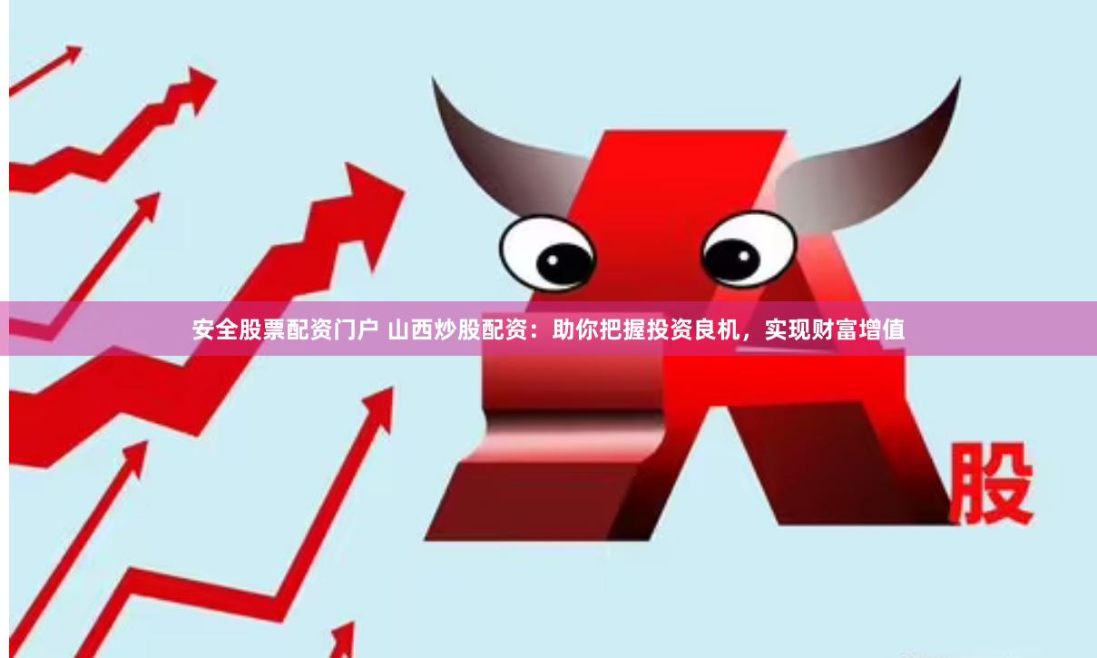 安全股票配资门户 山西炒股配资：助你把握投资良机，实现财富增值