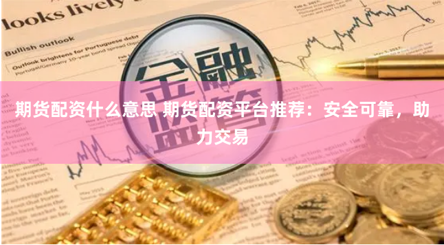期货配资什么意思 期货配资平台推荐：安全可靠，助力交易