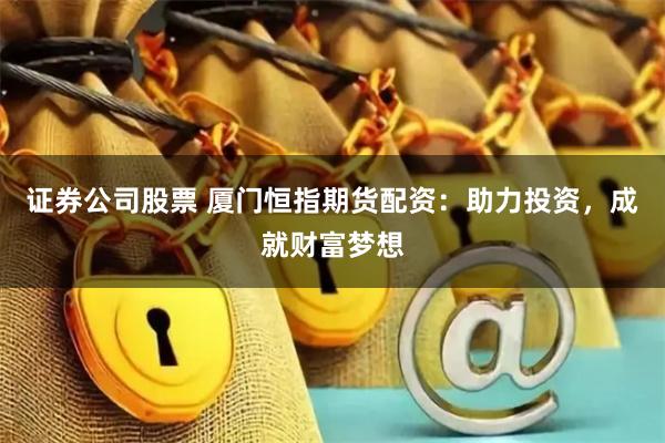 证券公司股票 厦门恒指期货配资：助力投资，成就财富梦想