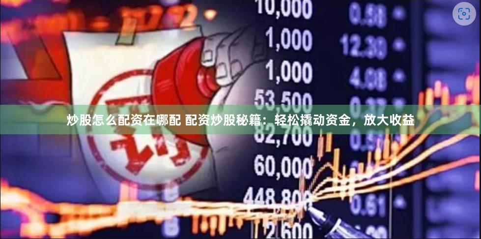 炒股怎么配资在哪配 配资炒股秘籍：轻松撬动资金，放大收益