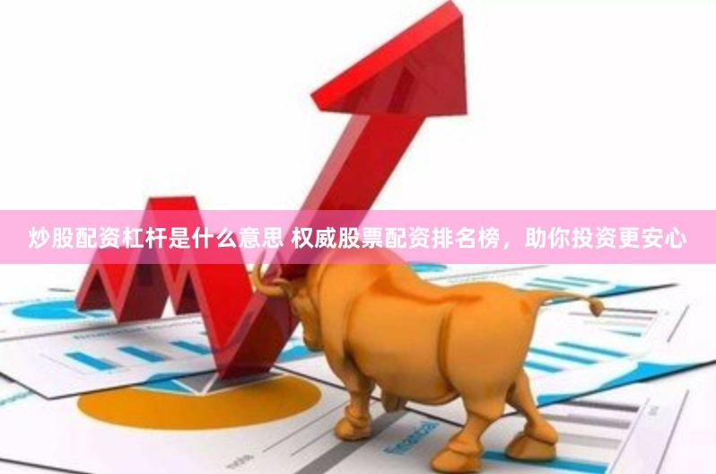 炒股配资杠杆是什么意思 权威股票配资排名榜，助你投资更安心