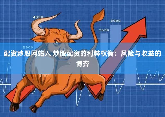 配资炒股网站入 炒股配资的利弊权衡：风险与收益的博弈