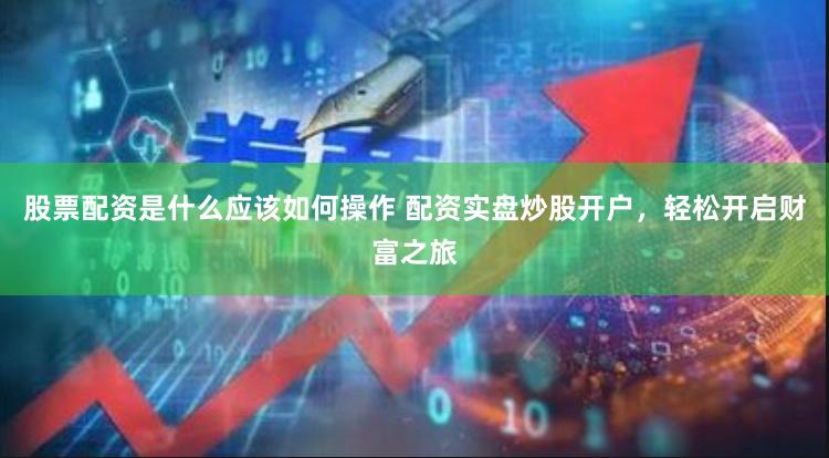 股票配资是什么应该如何操作 配资实盘炒股开户，轻松开启财富之旅
