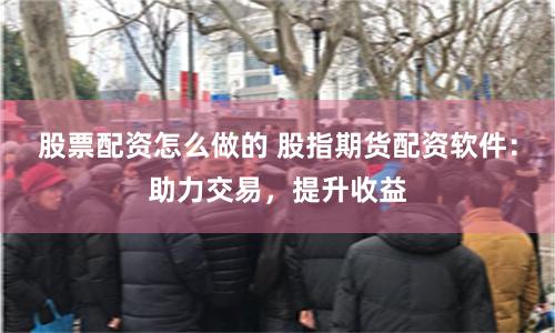 股票配资怎么做的 股指期货配资软件：助力交易，提升收益