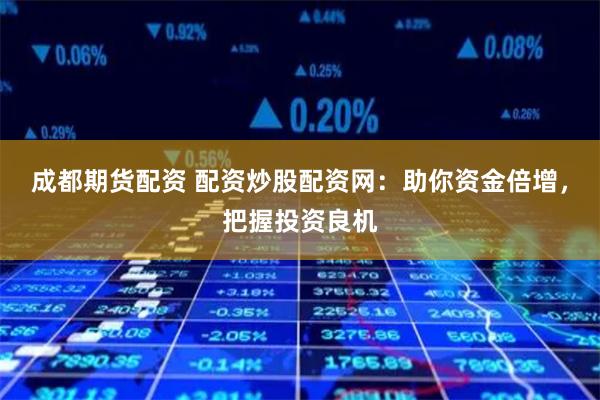 成都期货配资 配资炒股配资网：助你资金倍增，把握投资良机