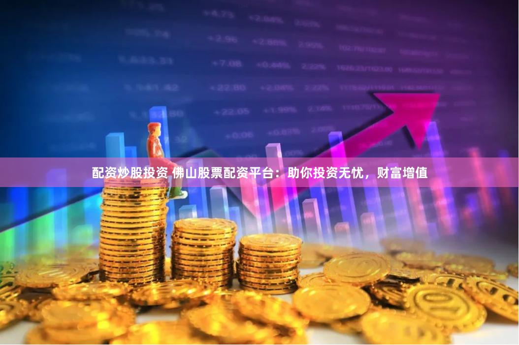 配资炒股投资 佛山股票配资平台：助你投资无忧，财富增值