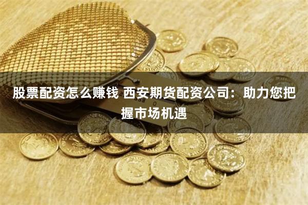 股票配资怎么赚钱 西安期货配资公司：助力您把握市场机遇