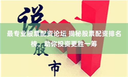 最专业股票配资论坛 揭秘股票配资排名榜，助你投资更胜一筹