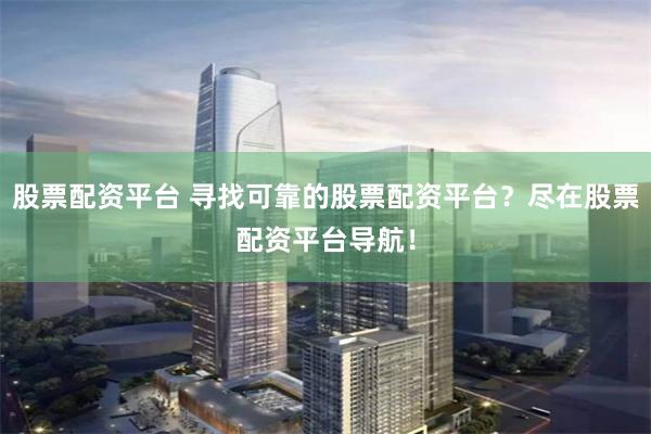 股票配资平台 寻找可靠的股票配资平台？尽在股票配资平台导航！