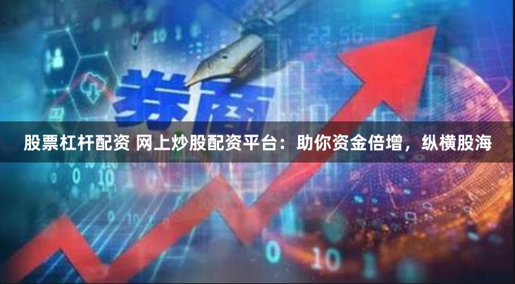 股票杠杆配资 网上炒股配资平台：助你资金倍增，纵横股海