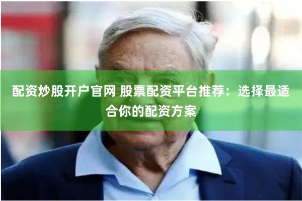 配资炒股开户官网 股票配资平台推荐：选择最适合你的配资方案