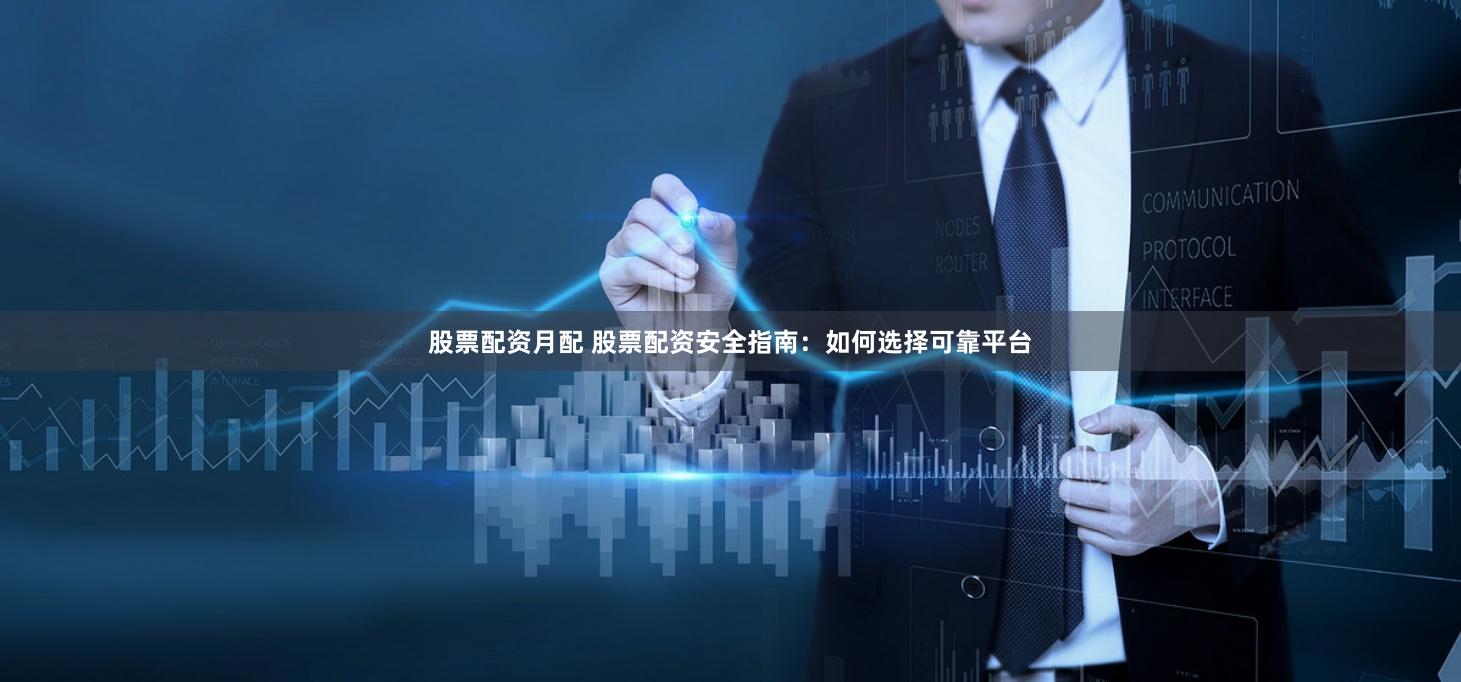 股票配资月配 股票配资安全指南：如何选择可靠平台