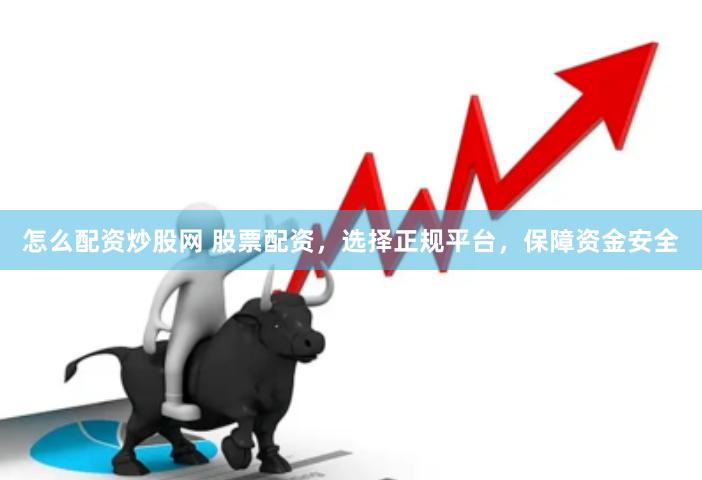 怎么配资炒股网 股票配资，选择正规平台，保障资金安全