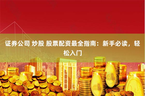 证券公司 炒股 股票配资最全指南：新手必读，轻松入门
