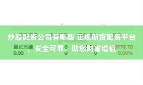 炒股配资公司有哪些 正规期货配资平台，安全可靠，助您财富增值