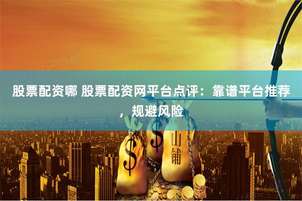 股票配资哪 股票配资网平台点评：靠谱平台推荐，规避风险