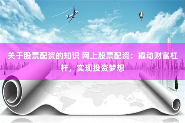 关于股票配资的知识 网上股票配资：撬动财富杠杆，实现投资梦想