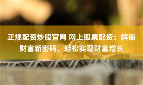 正规配资炒股官网 网上股票配资：解锁财富新密码，轻松实现财富增长