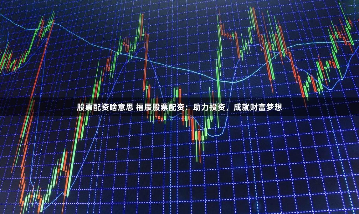 股票配资啥意思 福辰股票配资：助力投资，成就财富梦想