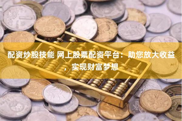 配资炒股技能 网上股票配资平台：助您放大收益，实现财富梦想