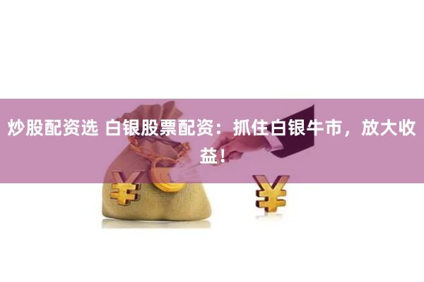 炒股配资选 白银股票配资：抓住白银牛市，放大收益！