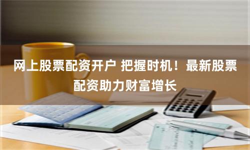 网上股票配资开户 把握时机！最新股票配资助力财富增长