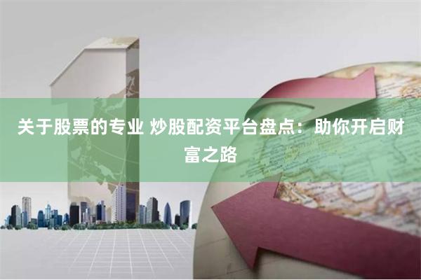 关于股票的专业 炒股配资平台盘点：助你开启财富之路