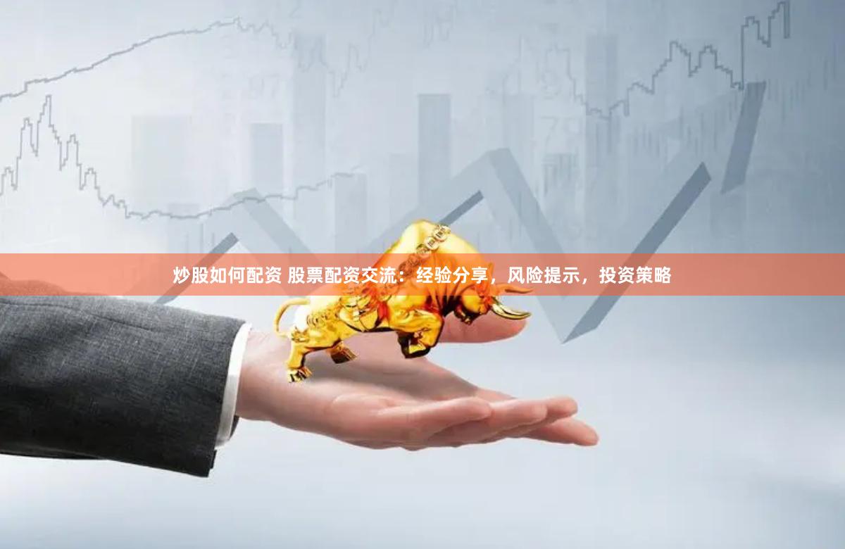 炒股如何配资 股票配资交流：经验分享，风险提示，投资策略