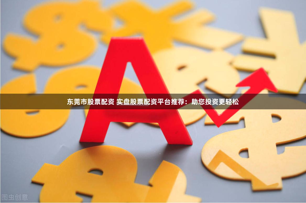 东莞市股票配资 实盘股票配资平台推荐：助您投资更轻松