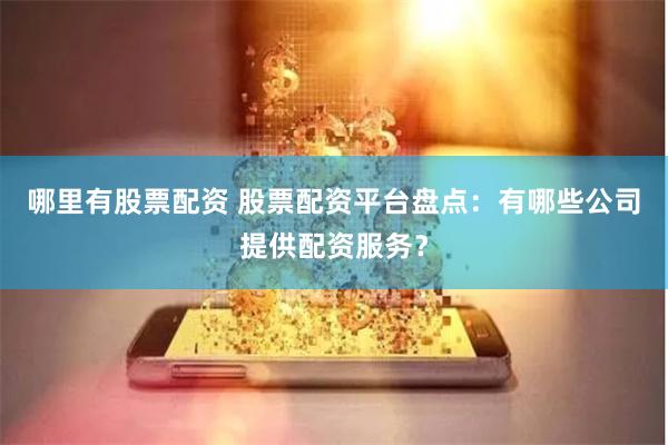 哪里有股票配资 股票配资平台盘点：有哪些公司提供配资服务？