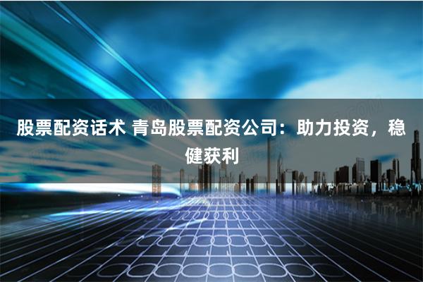 股票配资话术 青岛股票配资公司：助力投资，稳健获利