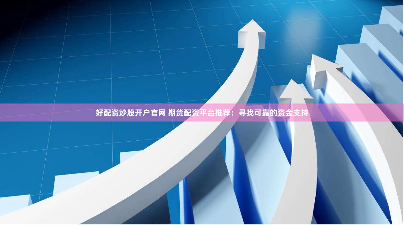 好配资炒股开户官网 期货配资平台推荐：寻找可靠的资金支持