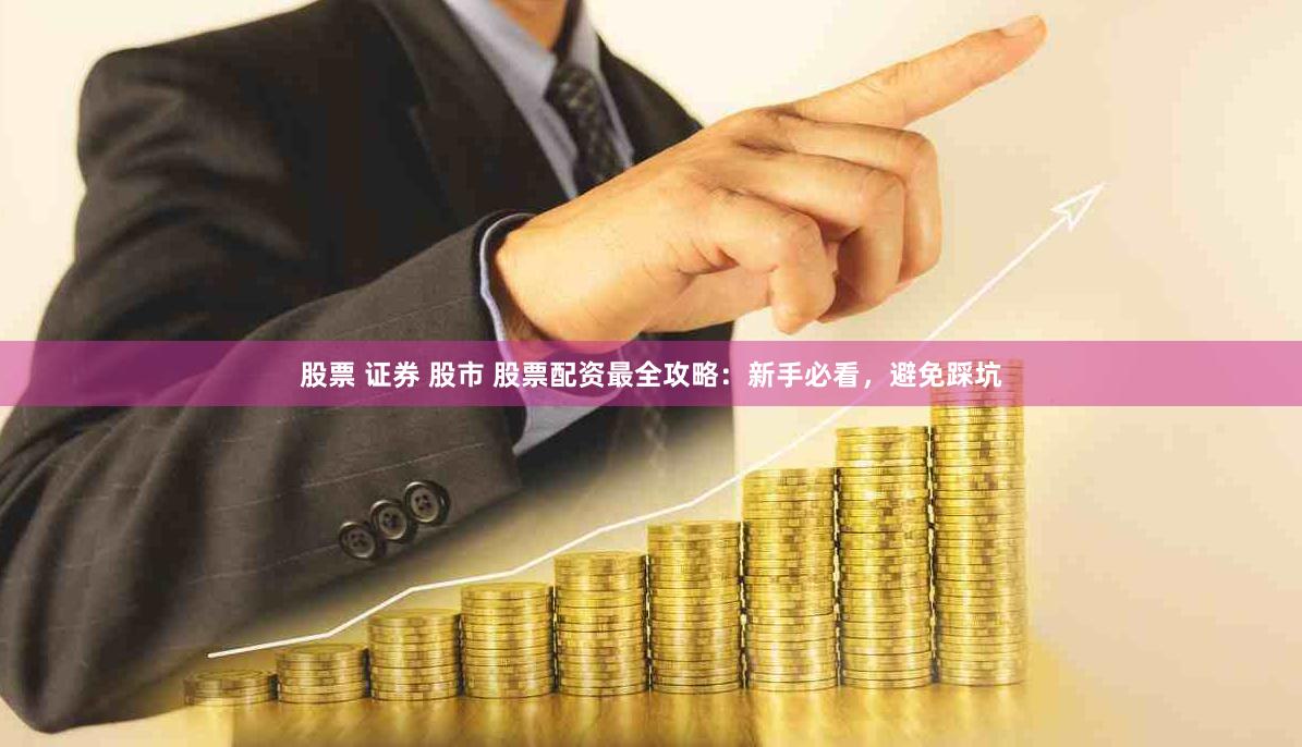 股票 证券 股市 股票配资最全攻略：新手必看，避免踩坑